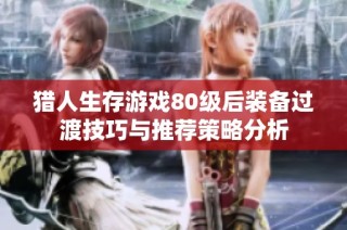 猎人生存游戏80级后装备过渡技巧与推荐策略分析