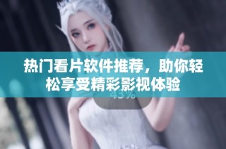 热门看片软件推荐，助你轻松享受精彩影视体验