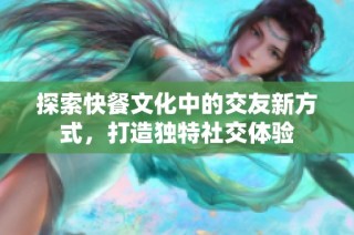 探索快餐文化中的交友新方式，打造独特社交体验