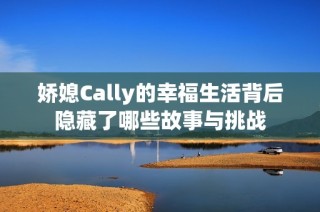 娇媳Cally的幸福生活背后隐藏了哪些故事与挑战