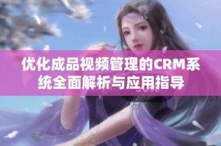 优化成品视频管理的CRM系统全面解析与应用指导