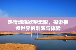 热情燃烧欲望无限，探索视频世界的刺激与体验
