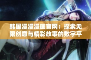 韩国漫漫漫画官网：探索无限创意与精彩故事的数字平台