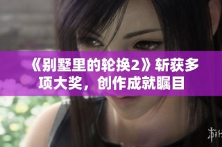 《别墅里的轮换2》斩获多项大奖，创作成就瞩目