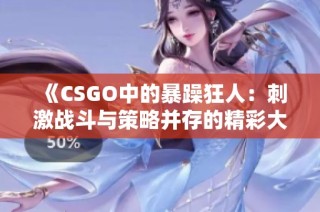 《CSGO中的暴躁狂人：刺激战斗与策略并存的精彩大片》