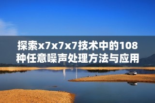 探索x7x7x7技术中的108种任意噪声处理方法与应用