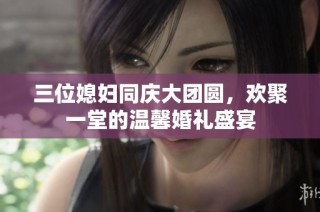 三位媳妇同庆大团圆，欢聚一堂的温馨婚礼盛宴