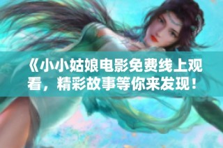《小小姑娘电影免费线上观看，精彩故事等你来发现！》