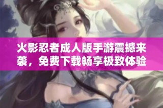 火影忍者成人版手游震撼来袭，免费下载畅享极致体验