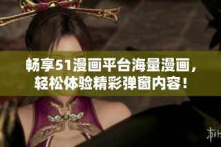 畅享51漫画平台海量漫画，轻松体验精彩弹窗内容！