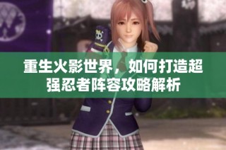 重生火影世界，如何打造超强忍者阵容攻略解析