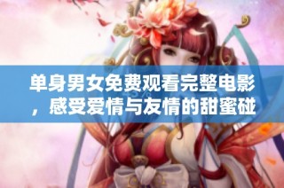 单身男女免费观看完整电影，感受爱情与友情的甜蜜碰撞