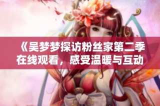 《吴梦梦探访粉丝家第二季在线观看，感受温暖与互动》
