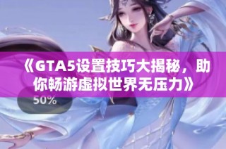 《GTA5设置技巧大揭秘，助你畅游虚拟世界无压力》