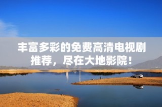 丰富多彩的免费高清电视剧推荐，尽在大地影院！