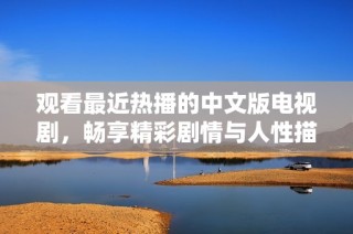 观看最近热播的中文版电视剧，畅享精彩剧情与人性描绘