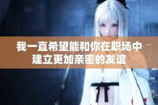 我一直希望能和你在职场中建立更加亲密的友谊