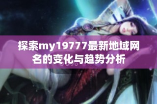 探索my19777最新地域网名的变化与趋势分析