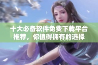 十大必备软件免费下载平台推荐，你值得拥有的选择