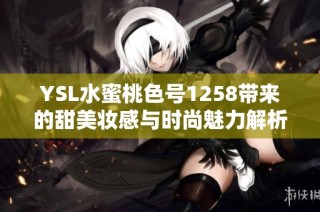 YSL水蜜桃色号1258带来的甜美妆感与时尚魅力解析
