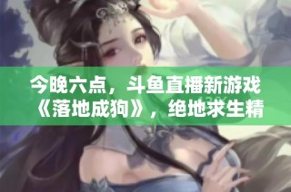 今晚六点，斗鱼直播新游戏《落地成狗》，绝地求生精彩开启！