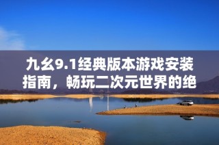 九幺9.1经典版本游戏安装指南，畅玩二次元世界的绝佳选择