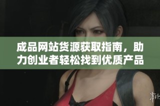 成品网站货源获取指南，助力创业者轻松找到优质产品供应商