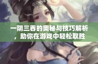 一阴三吞的奥秘与技巧解析，助你在游戏中轻松取胜