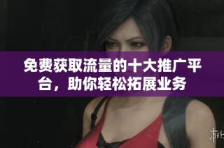 免费获取流量的十大推广平台，助你轻松拓展业务
