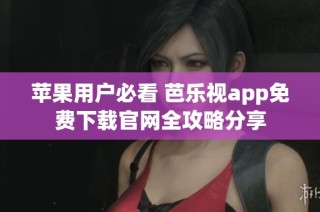 苹果用户必看 芭乐视app免费下载官网全攻略分享
