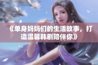 《单身妈妈们的生活故事，打造温馨韩剧陪伴你》