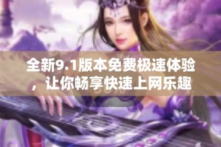全新9.1版本免费极速体验，让你畅享快速上网乐趣
