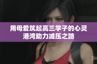用母爱筑起高三学子的心灵港湾助力减压之路