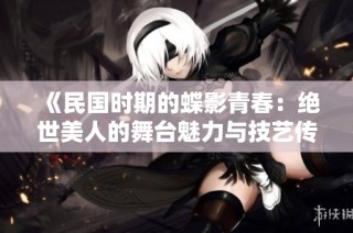 《民国时期的蝶影青春：绝世美人的舞台魅力与技艺传承》