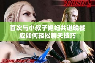 首次与小叔子媳妇共进晚餐应如何轻松聊天技巧
