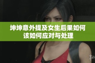 坤坤意外提及女生后果如何 该如何应对与处理