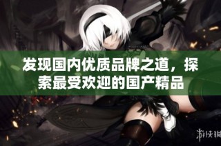 发现国内优质品牌之道，探索最受欢迎的国产精品