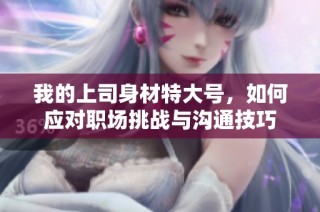 我的上司身材特大号，如何应对职场挑战与沟通技巧