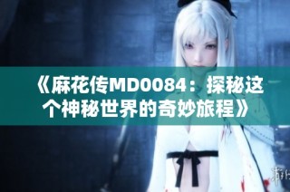 《麻花传MD0084：探秘这个神秘世界的奇妙旅程》