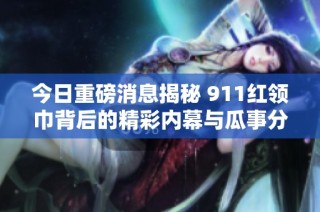 今日重磅消息揭秘 911红领巾背后的精彩内幕与瓜事分享