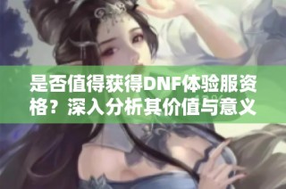 是否值得获得DNF体验服资格？深入分析其价值与意义