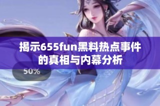 揭示655fun黑料热点事件的真相与内幕分析