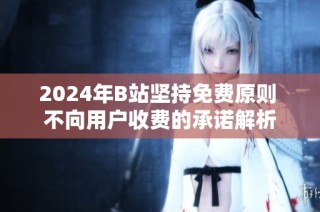 2024年B站坚持免费原则 不向用户收费的承诺解析