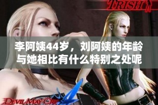 李阿姨44岁，刘阿姨的年龄与她相比有什么特别之处呢