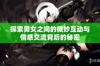 探索男女之间的微妙互动与情感交流背后的秘密
