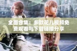 全面合集：多款花儿视频免费观看与下载链接分享