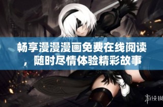 畅享漫漫漫画免费在线阅读，随时尽情体验精彩故事