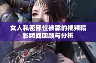 女人私密部位被舔的视频精彩瞬间回顾与分析