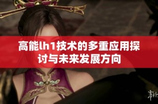 高能lh1技术的多重应用探讨与未来发展方向