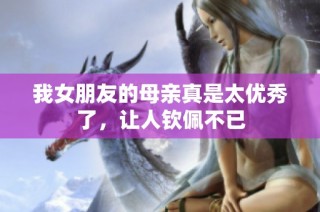 我女朋友的母亲真是太优秀了，让人钦佩不已